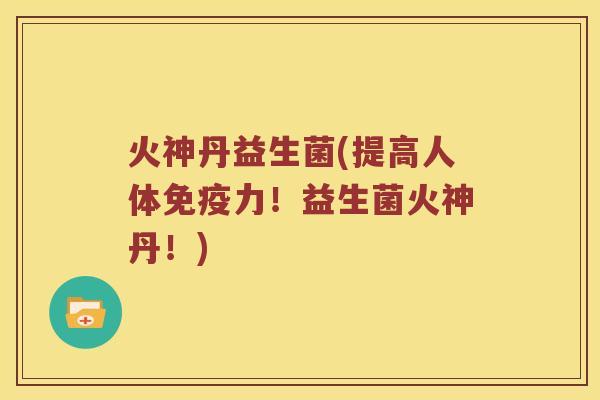 火神丹益生菌(提高人体免疫力！益生菌火神丹！)