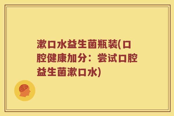 漱口水益生菌瓶装(口腔健康加分：尝试口腔益生菌漱口水)