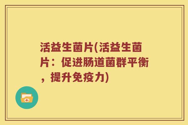 活益生菌片(活益生菌片:促进肠道菌群平衡,提升力) 活益生菌片(活益生菌片:促进肠道菌群平衡,提升力)