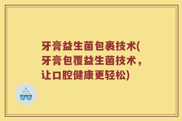 牙膏益生菌包裹技术(牙膏包覆益生菌技术，让口腔健康更轻松)