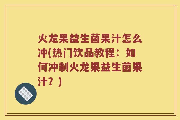 火龙果益生菌果汁怎么冲(热门饮品教程:如何冲制火龙果益生菌果汁?) 火龙果益生菌果汁怎么冲(热门饮品教程:如何冲制火龙果益生菌果汁?)