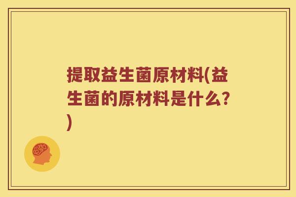 提取益生菌原材料(益生菌的原材料是什么？)