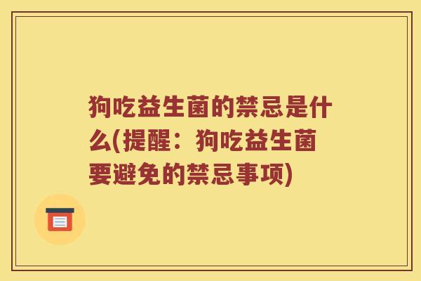狗吃益生菌的禁忌是什么(提醒：狗吃益生菌要避免的禁忌事项)