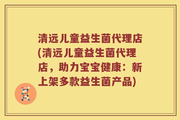清远儿童益生菌代理店(清远儿童益生菌代理店，助力宝宝健康：新上架多款益生菌产品)