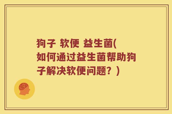 狗子 软便 益生菌(如何通过益生菌帮助狗子解决软便问题？)