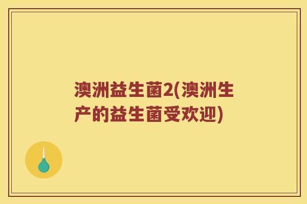 澳洲益生菌2(澳洲生产的益生菌受欢迎)
