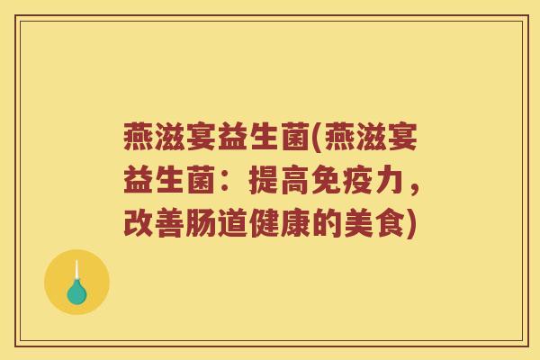 燕滋宴益生菌(燕滋宴益生菌：提高免疫力，改善肠道健康的美食)