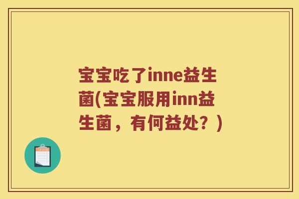 宝宝吃了inne益生菌(宝宝服用inn益生菌,有何益处?) 宝宝吃了inne益生菌(宝宝服用inn益生菌,有何益处?)