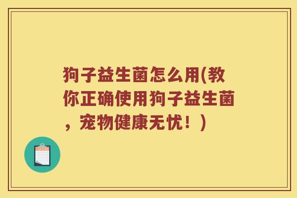 狗子益生菌怎么用(教你正确使用狗子益生菌，宠物健康无忧！)