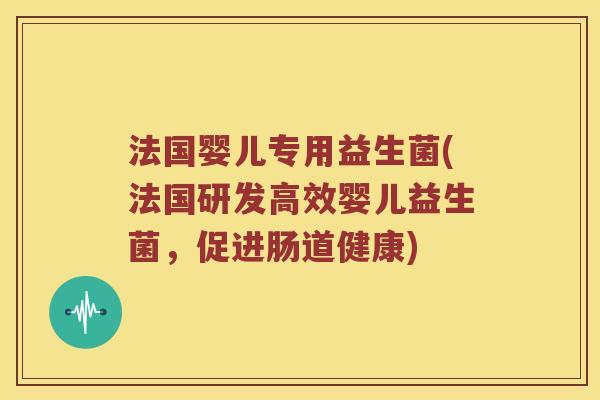 法国婴儿专用益生菌(法国研发高效婴儿益生菌，促进肠道健康)