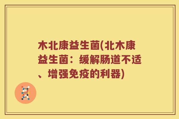 木北康益生菌(北木康益生菌：缓解肠道不适、增强免疫的利器)