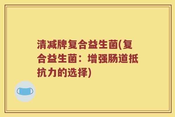 清减牌复合益生菌(复合益生菌：增强肠道的选择)