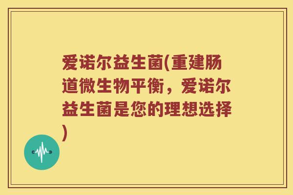 爱诺尔益生菌(重建肠道微生物平衡，爱诺尔益生菌是您的理想选择)