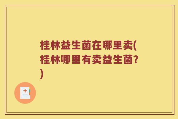 桂林益生菌在哪里卖(桂林哪里有卖益生菌？)