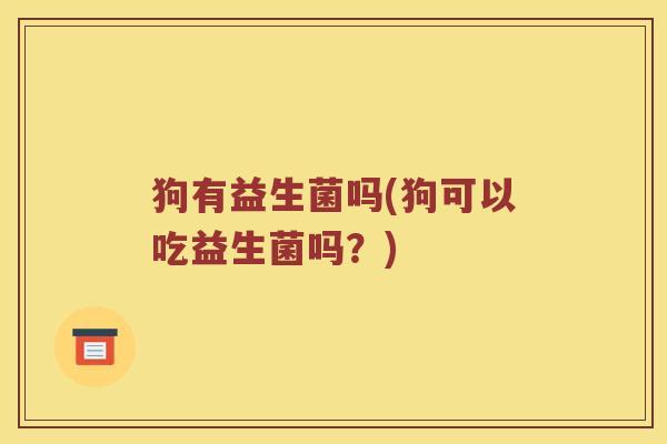 狗有益生菌吗(狗可以吃益生菌吗？)