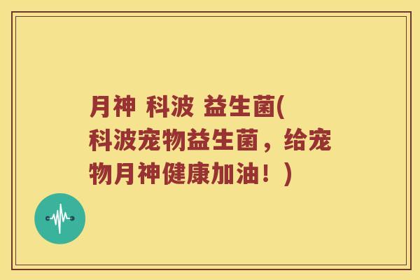 月神 科波 益生菌(科波宠物益生菌，给宠物月神健康加油！)