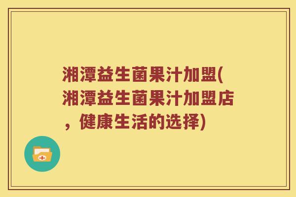 湘潭益生菌果汁加盟(湘潭益生菌果汁加盟店，健康生活的选择)
