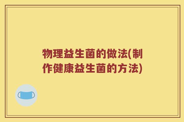 物理益生菌的做法(制作健康益生菌的方法)