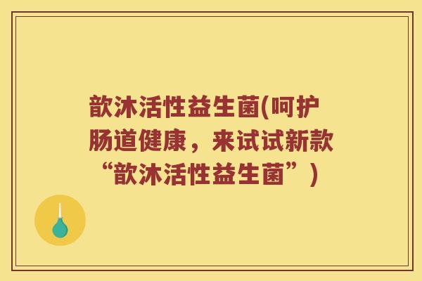 歆沐活性益生菌(呵护肠道健康，来试试新款“歆沐活性益生菌”)