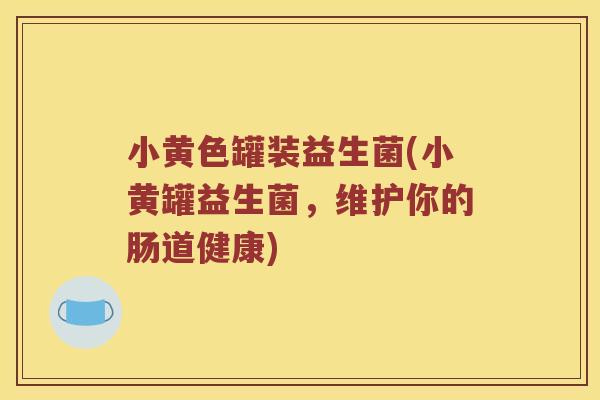小黄色罐装益生菌(小黄罐益生菌,维护你的肠道健康) 小黄色罐装益生菌(小黄罐益生菌,维护你的肠道健康)