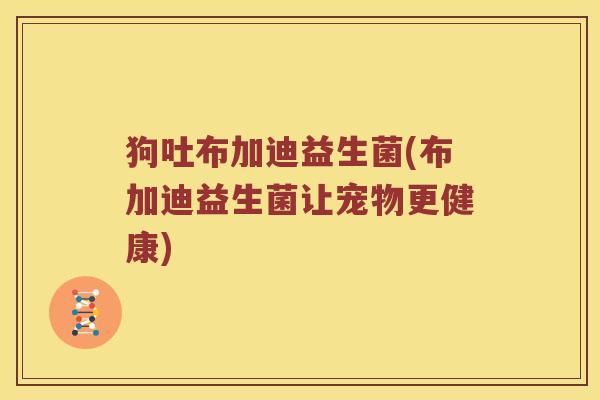 狗吐布加迪益生菌(布加迪益生菌让宠物更健康)