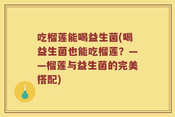 吃榴莲能喝益生菌(喝益生菌也能吃榴莲？——榴莲与益生菌的完美搭配)