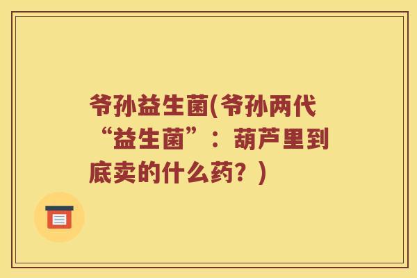 爷孙益生菌(爷孙两代“益生菌”：葫芦里到底卖的什么药？)