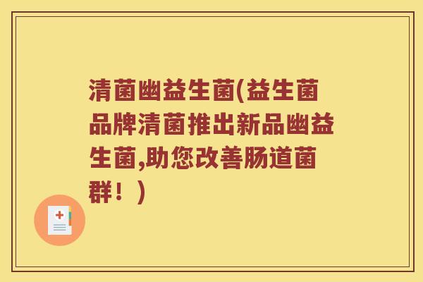 清菌幽益生菌(益生菌品牌清菌推出新品幽益生菌,助您改善肠道菌群！)