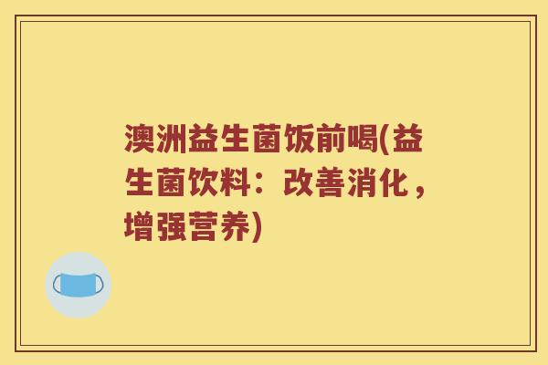 澳洲益生菌饭前喝(益生菌饮料：改善消化，增强营养)