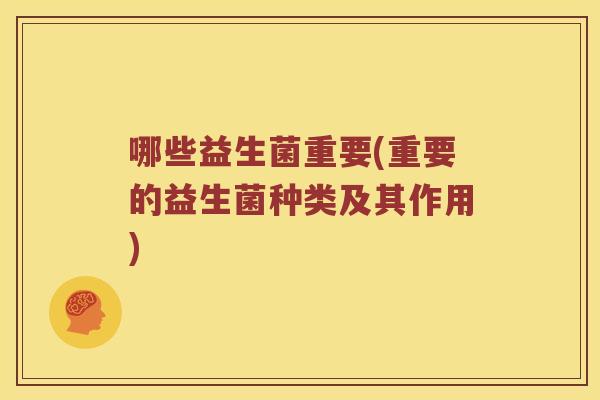 哪些益生菌重要(重要的益生菌种类及其作用)