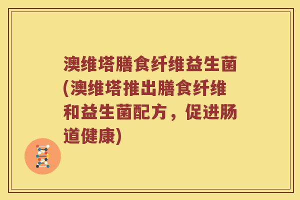 澳维塔膳食纤维益生菌(澳维塔推出膳食纤维和益生菌配方,促进肠道健康) 澳维塔膳食纤维益生菌(澳维塔推出膳食纤维和益生菌配方,促进肠道健康)