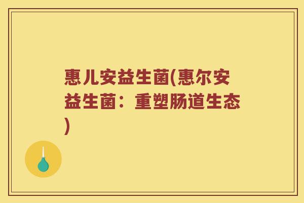 惠儿安益生菌(惠尔安益生菌：重塑肠道生态)
