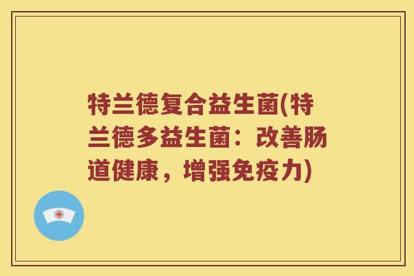 特兰德复合益生菌(特兰德多益生菌：改善肠道健康，增强免疫力)