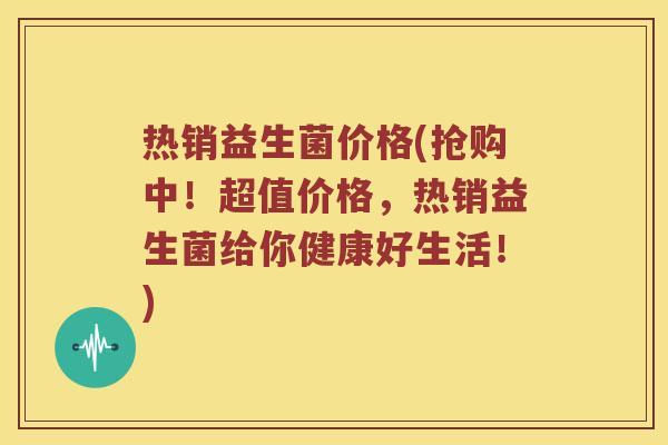 热销益生菌价格(抢购中！超值价格，热销益生菌给你健康好生活！)
