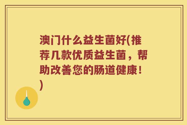 澳门什么益生菌好(推荐几款优质益生菌，帮助改善您的肠道健康！)