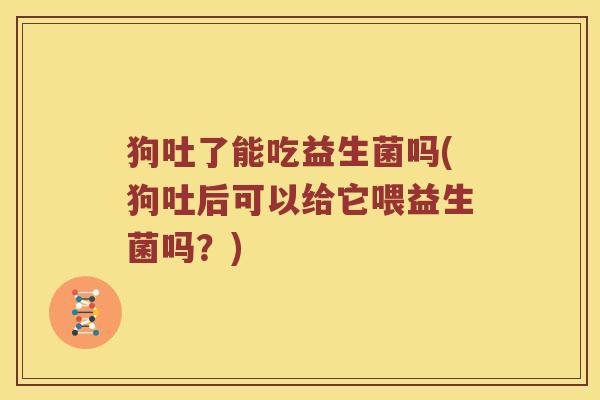 狗吐了能吃益生菌吗(狗吐后可以给它喂益生菌吗？)