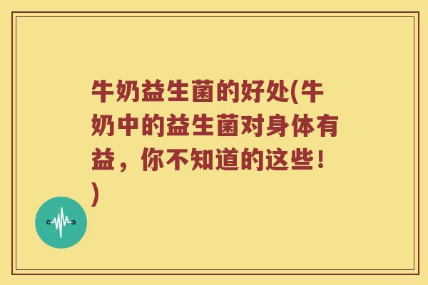 牛奶益生菌的好处(牛奶中的益生菌对身体有益，你不知道的这些！)