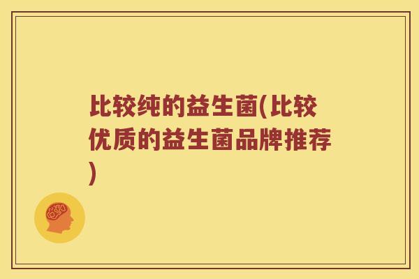比较纯的益生菌(比较优质的益生菌品牌推荐)