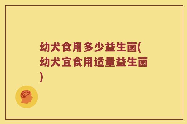 幼犬食用多少益生菌(幼犬宜食用适量益生菌)
