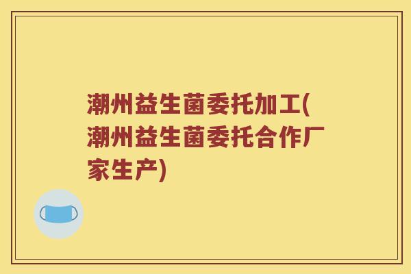 潮州益生菌委托加工(潮州益生菌委托合作厂家生产)