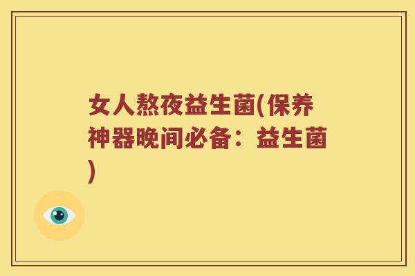 女人熬夜益生菌(保养神器晚间必备：益生菌)