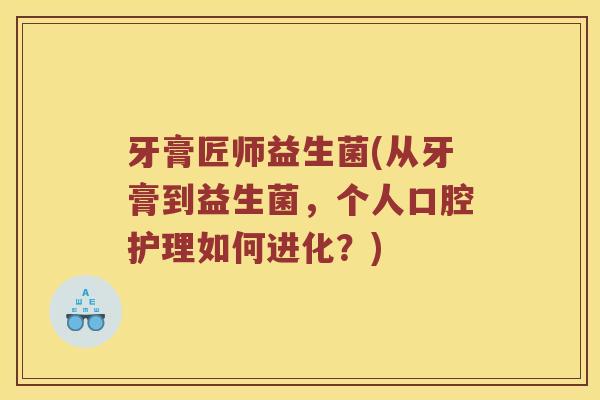 牙膏匠师益生菌(从牙膏到益生菌,个人口腔护理如何进化?) 牙膏匠师益生菌(从牙膏到益生菌,个人口腔护理如何进化?)
