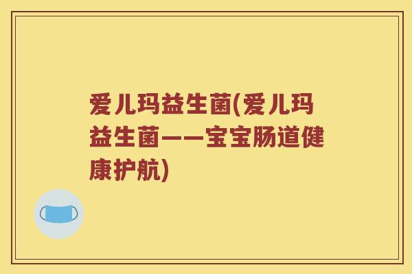 爱儿玛益生菌(爱儿玛益生菌——宝宝肠道健康护航)