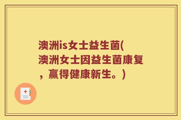 澳洲is女士益生菌(澳洲女士因益生菌康复，赢得健康新生。)