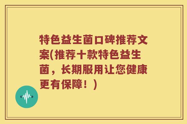 特色益生菌口碑推荐文案(推荐十款特色益生菌，长期服用让您健康更有保障！)