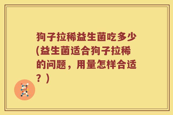 狗子拉稀益生菌吃多少(益生菌适合狗子拉稀的问题，用量怎样合适？)
