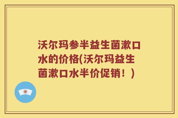 沃尔玛参半益生菌漱口水的价格(沃尔玛益生菌漱口水半价促销！)