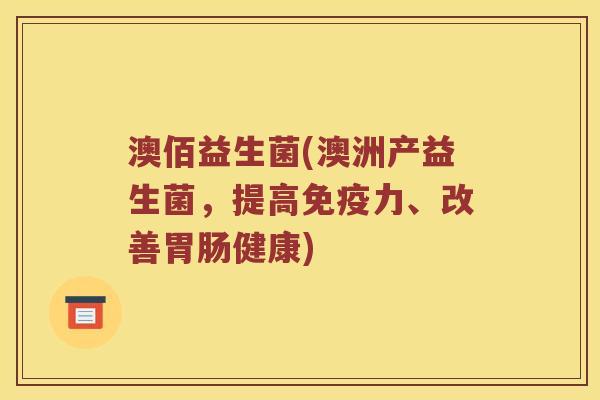澳佰益生菌(澳洲产益生菌,提高力、改善健康) 澳佰益生菌(澳洲产益生菌,提高力、改善健康)