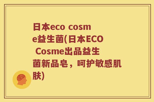 日本eco cosme益生菌(日本ECO Cosme出品益生菌新品皂,呵护敏感) 日本eco cosme益生菌(日本ECO Cosme出品益生菌新品皂,呵护敏感)