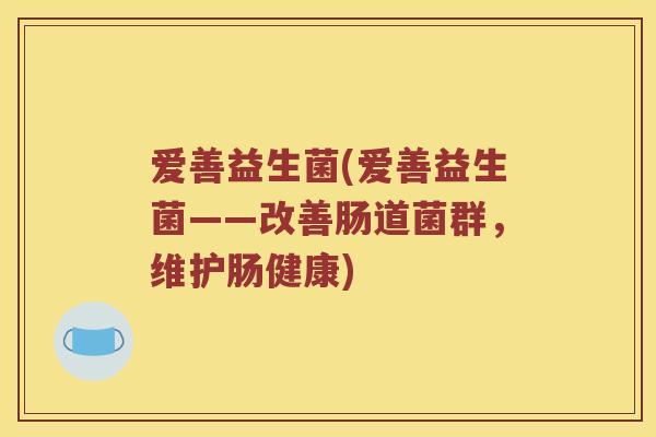 爱善益生菌(爱善益生菌——改善肠道菌群,维护肠健康) 爱善益生菌(爱善益生菌——改善肠道菌群,维护肠健康)